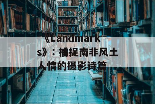  《Landmarks》: 捕捉南非风土人情的摄影诗篇