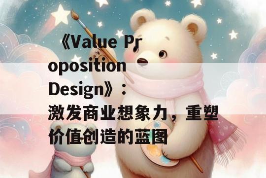  《Value Proposition Design》:  激发商业想象力，重塑价值创造的蓝图