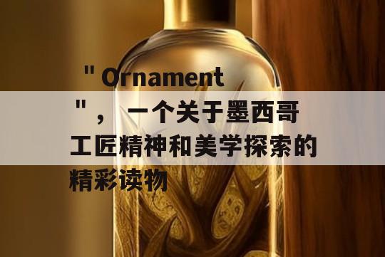  ＂Ornament＂， 一个关于墨西哥工匠精神和美学探索的精彩读物