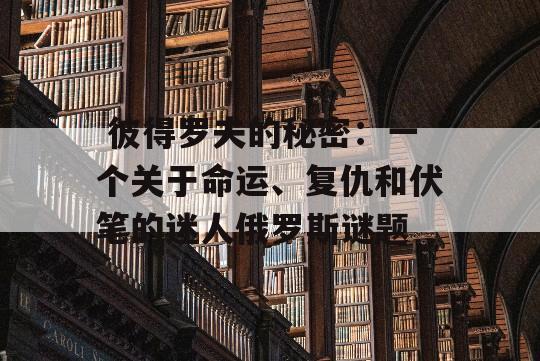  彼得罗夫的秘密：一个关于命运、复仇和伏笔的迷人俄罗斯谜题