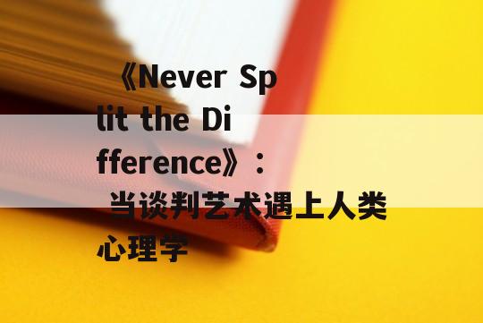  《Never Split the Difference》： 当谈判艺术遇上人类心理学